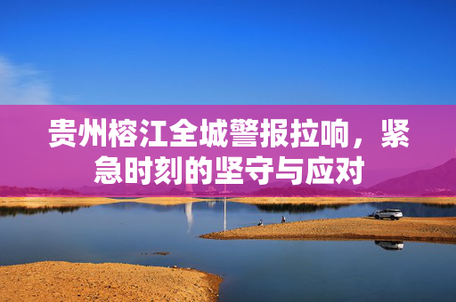 贵州榕江全城警报拉响，紧急时刻的坚守与应对