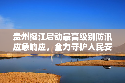 贵州榕江启动最高级别防汛应急响应，全力守护人民安全