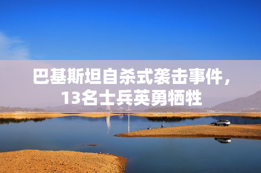 巴基斯坦自杀式袭击事件，13名士兵英勇牺牲