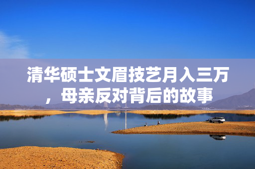 清华硕士文眉技艺月入三万，母亲反对背后的故事