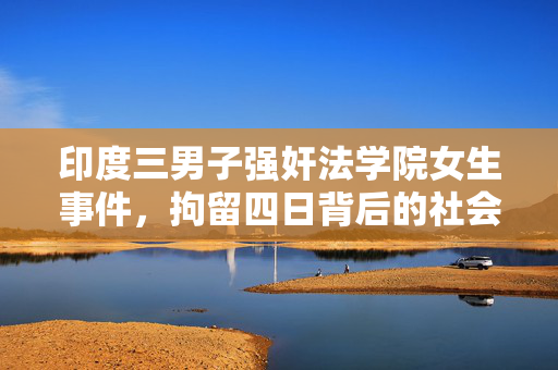 印度三男子强奸法学院女生事件，拘留四日背后的社会反思