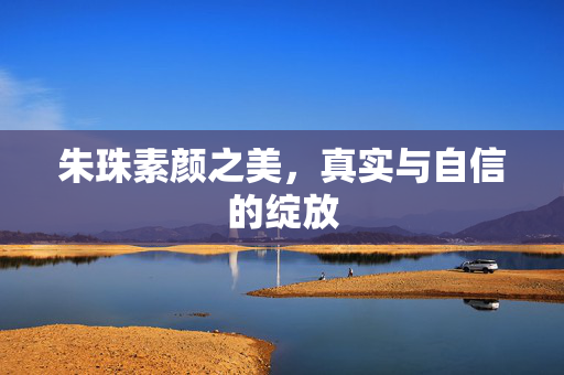 朱珠素颜之美，真实与自信的绽放
