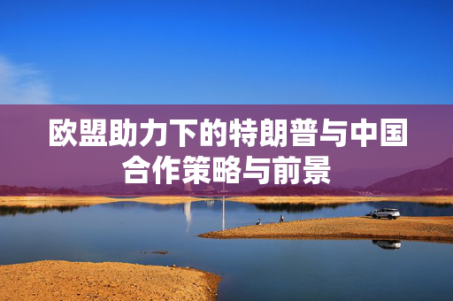 欧盟助力下的特朗普与中国合作策略与前景