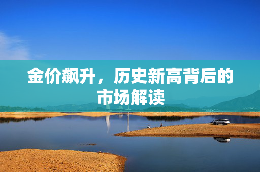 金价飙升，历史新高背后的市场解读