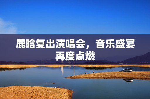鹿晗复出演唱会，音乐盛宴再度点燃