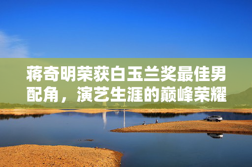蒋奇明荣获白玉兰奖最佳男配角，演艺生涯的巅峰荣耀