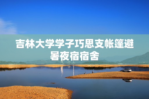 吉林大学学子巧思支帐篷避暑夜宿宿舍