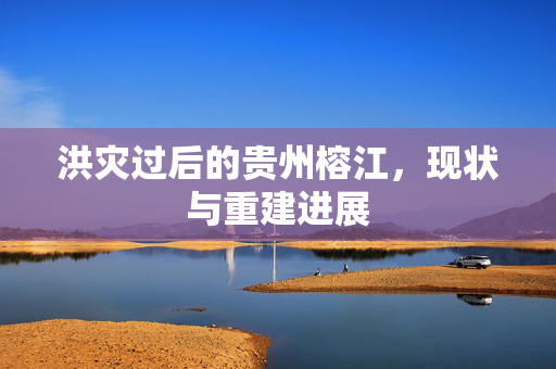 洪灾过后的贵州榕江，现状与重建进展