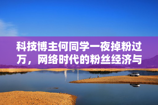 科技博主何同学一夜掉粉过万，网络时代的粉丝经济与内容质量之思考