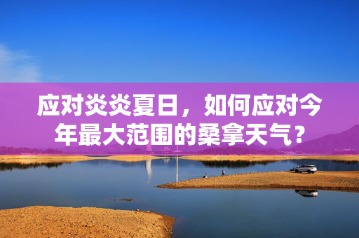 应对炎炎夏日，如何应对今年最大范围的桑拿天气？