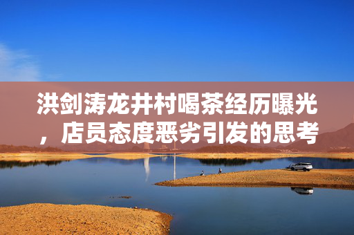 洪剑涛龙井村喝茶经历曝光，店员态度恶劣引发的思考