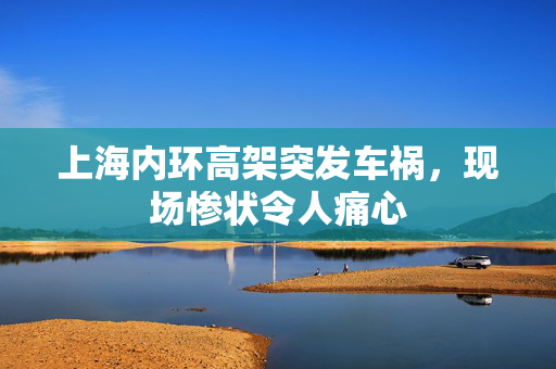 上海内环高架突发车祸，现场惨状令人痛心