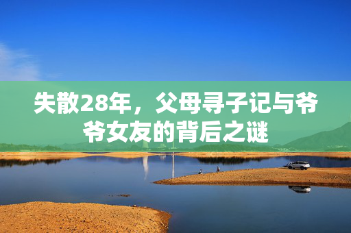 失散28年，父母寻子记与爷爷女友的背后之谜