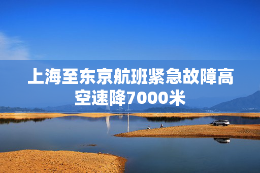 上海至东京航班紧急故障高空速降7000米