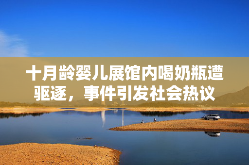 十月龄婴儿展馆内喝奶瓶遭驱逐，事件引发社会热议