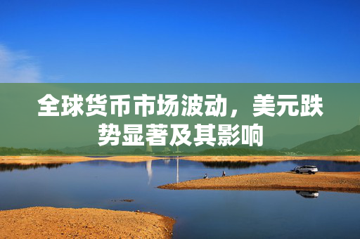 全球货币市场波动，美元跌势显著及其影响