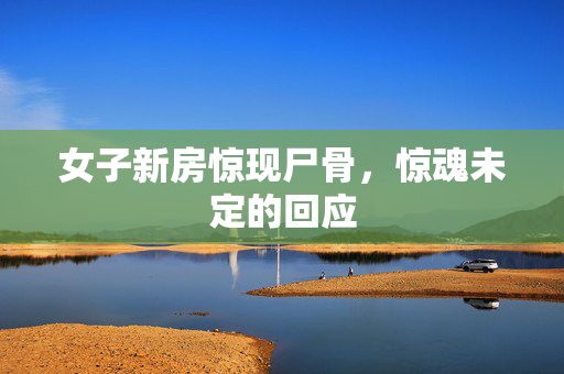 女子新房惊现尸骨，惊魂未定的回应