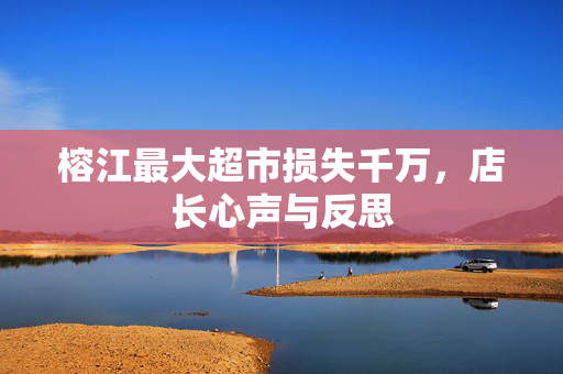 榕江最大超市损失千万，店长心声与反思