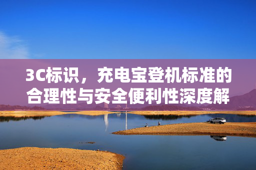 3C标识，充电宝登机标准的合理性与安全便利性深度解析