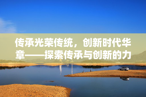 传承光荣传统，创新时代华章——探索传承与创新的力量