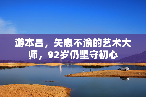 游本昌，矢志不渝的艺术大师，92岁仍坚守初心