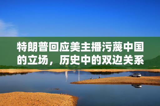 特朗普回应美主播污蔑中国的立场，历史中的双边关系观察