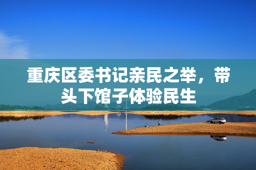 重庆区委书记亲民之举，带头下馆子体验民生