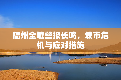 福州全城警报长鸣，城市危机与应对措施