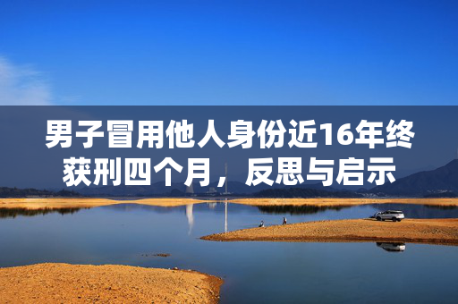 男子冒用他人身份近16年终获刑四个月，反思与启示