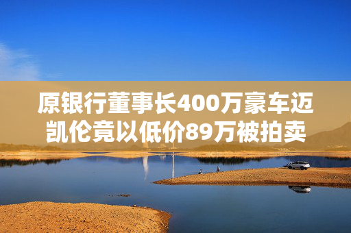 原银行董事长400万豪车迈凯伦竟以低价89万被拍卖