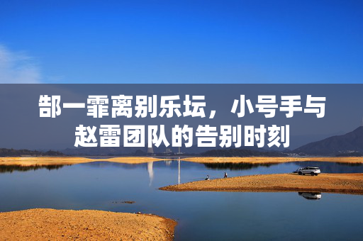 郜一霏离别乐坛，小号手与赵雷团队的告别时刻