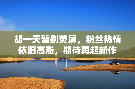 胡一天暂别荧屏，粉丝热情依旧高涨，期待再起新作