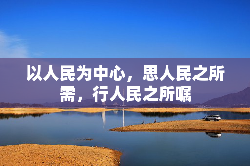 以人民为中心，思人民之所需，行人民之所嘱