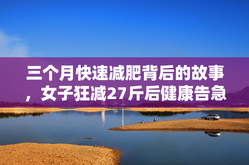 三个月快速减肥背后的故事，女子狂减27斤后健康告急