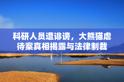 科研人员遭诽谤，大熊猫虐待案真相揭露与法律制裁