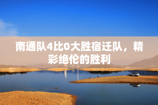 南通队4比0大胜宿迁队，精彩绝伦的胜利