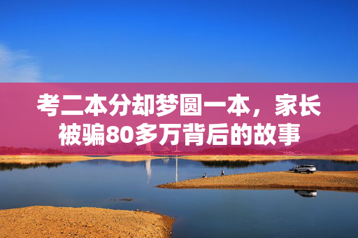 考二本分却梦圆一本，家长被骗80多万背后的故事