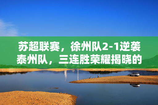 苏超联赛，徐州队2-1逆袭泰州队，三连胜荣耀揭晓的精彩瞬间