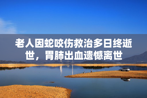 老人因蛇咬伤救治多日终逝世，胃肺出血遗憾离世