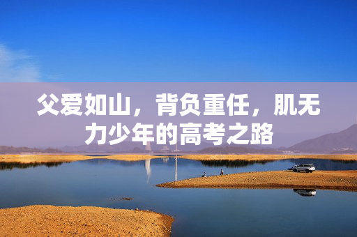父爱如山，背负重任，肌无力少年的高考之路