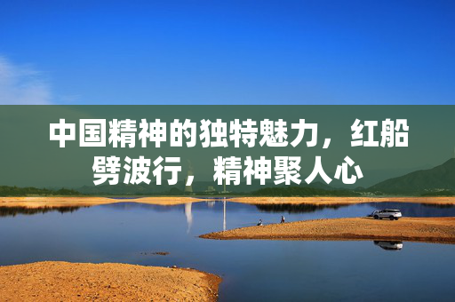 中国精神的独特魅力，红船劈波行，精神聚人心