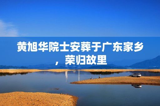黄旭华院士安葬于广东家乡，荣归故里