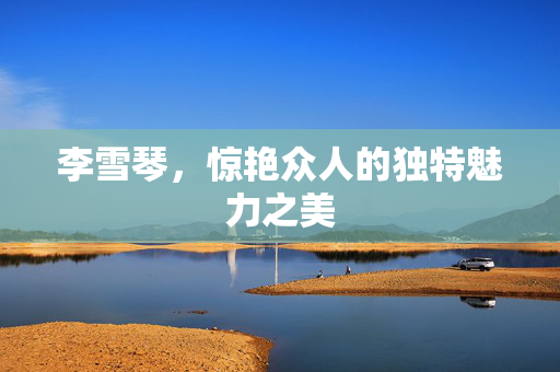 李雪琴，惊艳众人的独特魅力之美
