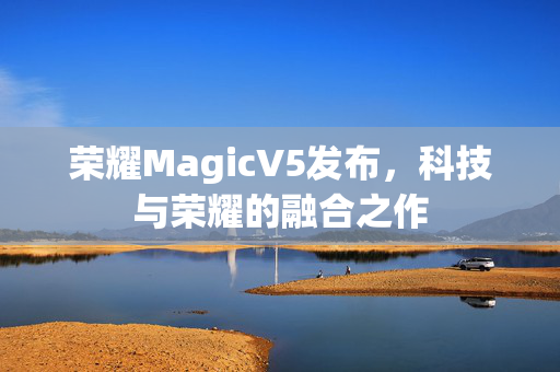 荣耀MagicV5发布，科技与荣耀的融合之作