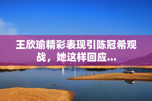 王欣瑜精彩表现引陈冠希观战，她这样回应...