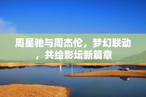 周星驰与周杰伦，梦幻联动，共绘影坛新篇章