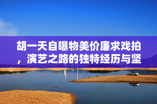 胡一天自曝物美价廉求戏拍，演艺之路的独特经历与坚持