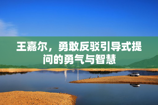 王嘉尔，勇敢反驳引导式提问的勇气与智慧