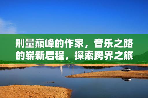 刑量巅峰的作家，音乐之路的崭新启程，探索跨界之旅