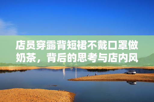 店员穿露背短裙不戴口罩做奶茶，背后的思考与店内风波